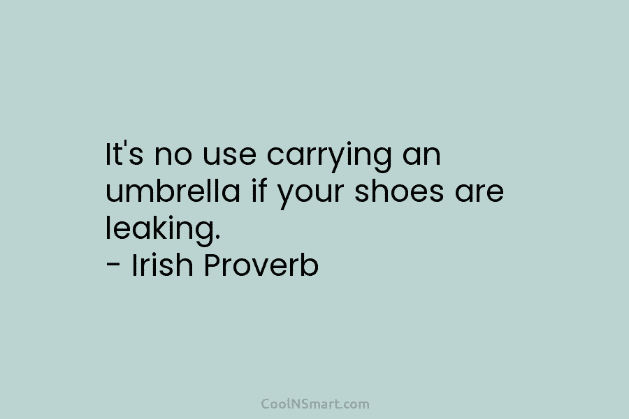 It’s no use carrying an umbrella if your shoes are leaking. – Irish Proverb