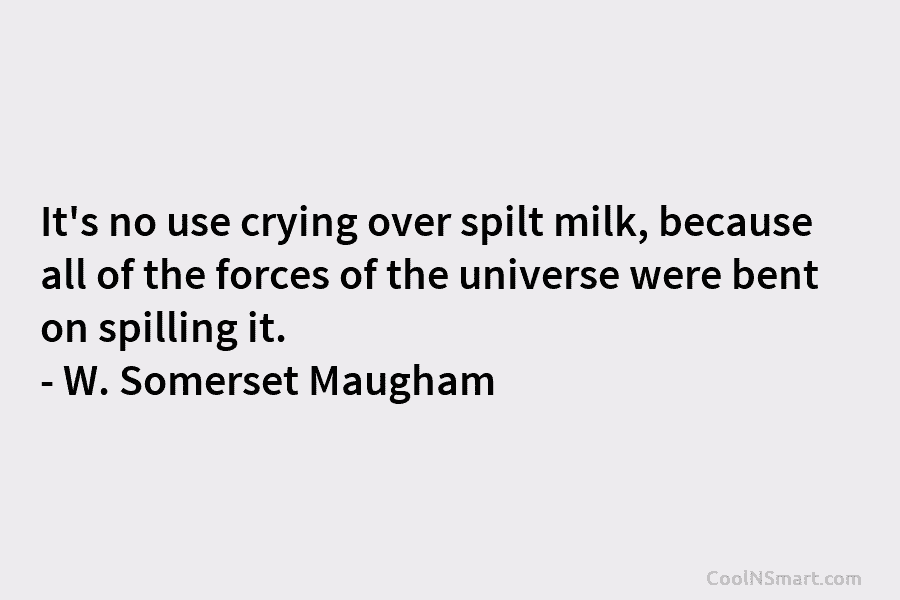 It’s no use crying over spilt milk, because all of the forces of the universe...