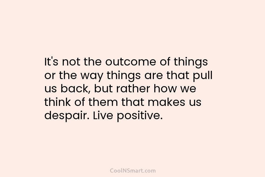 It’s not the outcome of things or the way things are that pull us back, but rather how we think...