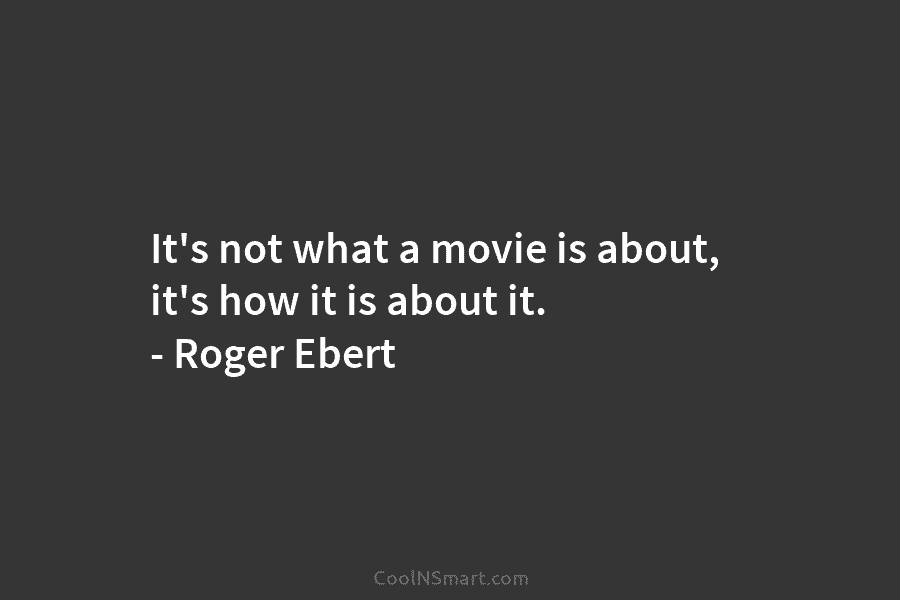 It’s not what a movie is about, it’s how it is about it. – Roger Ebert