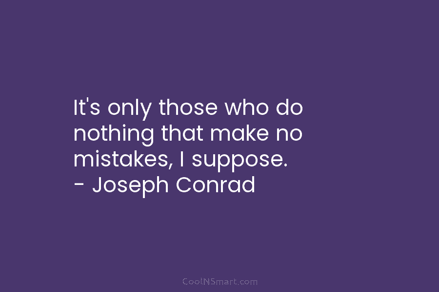 It’s only those who do nothing that make no mistakes, I suppose. – Joseph Conrad