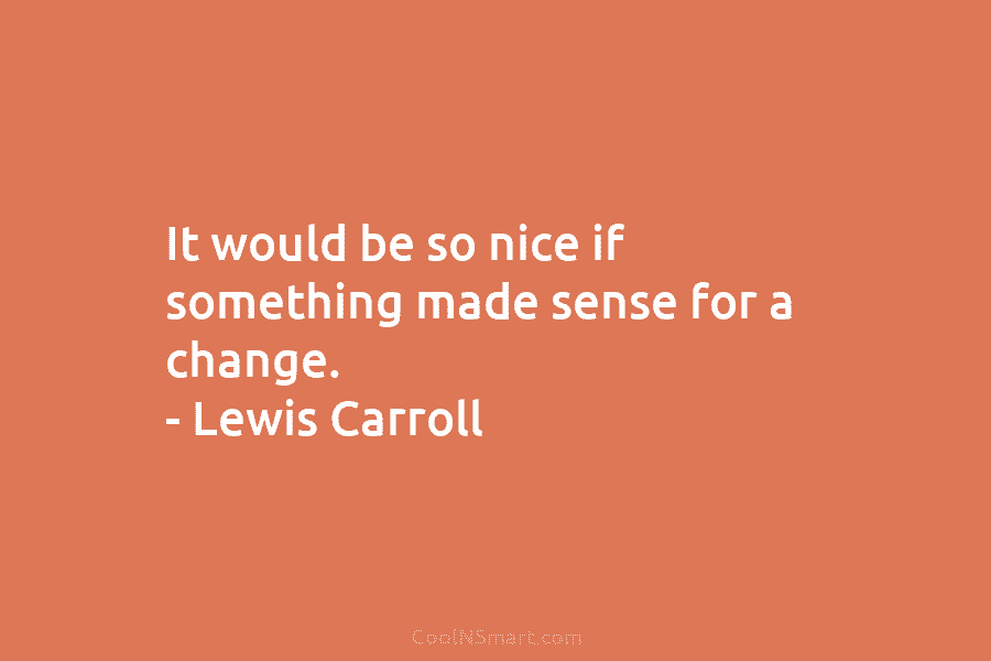 It would be so nice if something made sense for a change. – Lewis Carroll