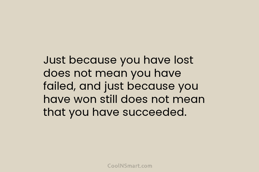 Just because you have lost does not mean you have failed, and just because you have won still does not...