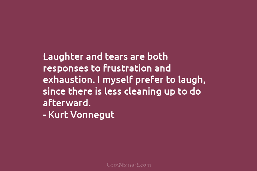 Laughter and tears are both responses to frustration and exhaustion. I myself prefer to laugh, since there is less cleaning...