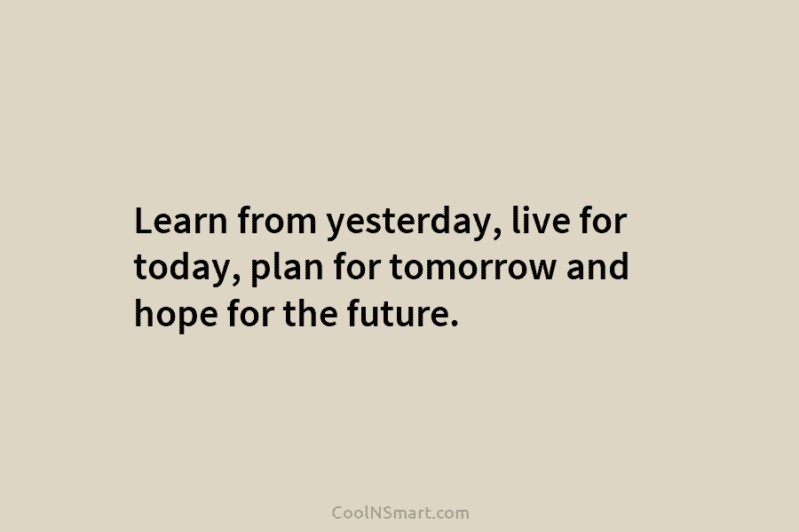 Learn from yesterday, live for today, plan for tomorrow and hope for the future.