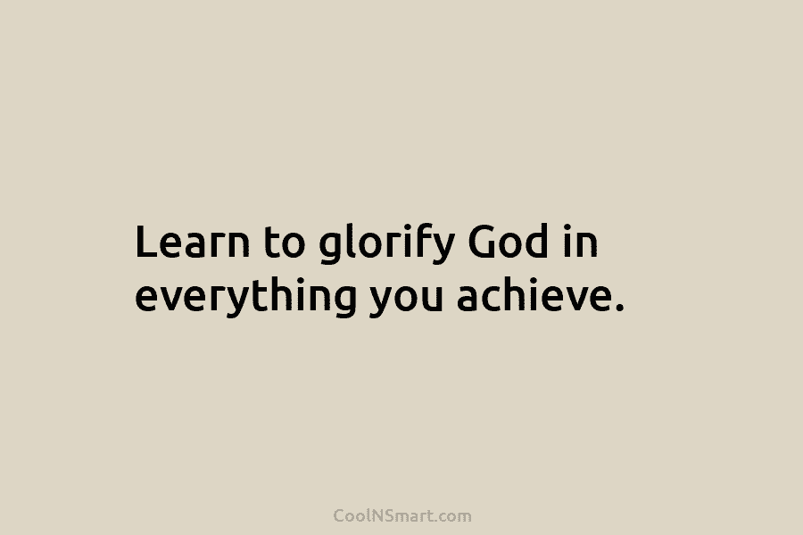 Learn to glorify God in everything you achieve.