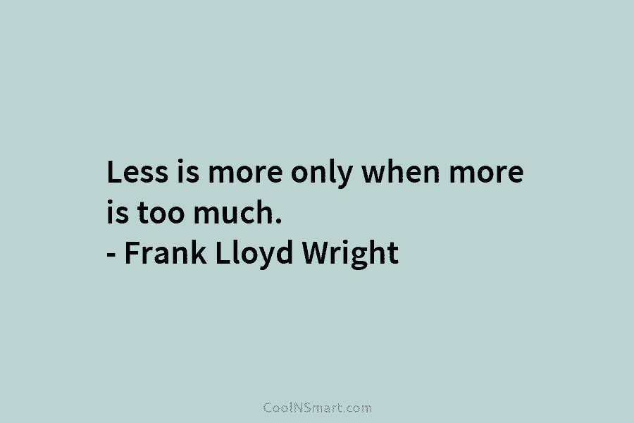 Less is more only when more is too much. – Frank Lloyd Wright