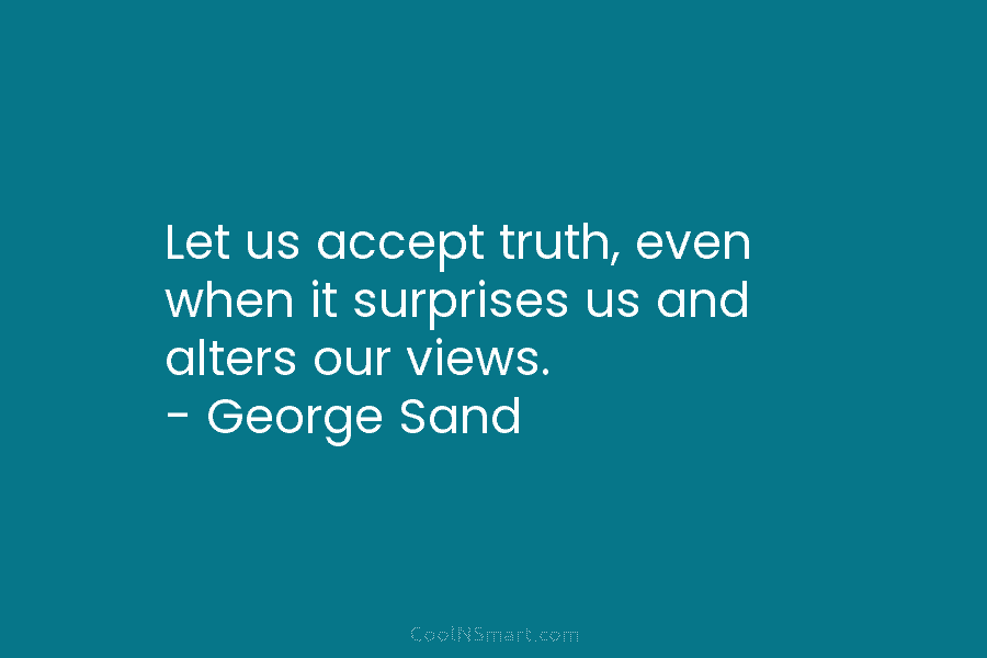 Let us accept truth, even when it surprises us and alters our views. – George Sand