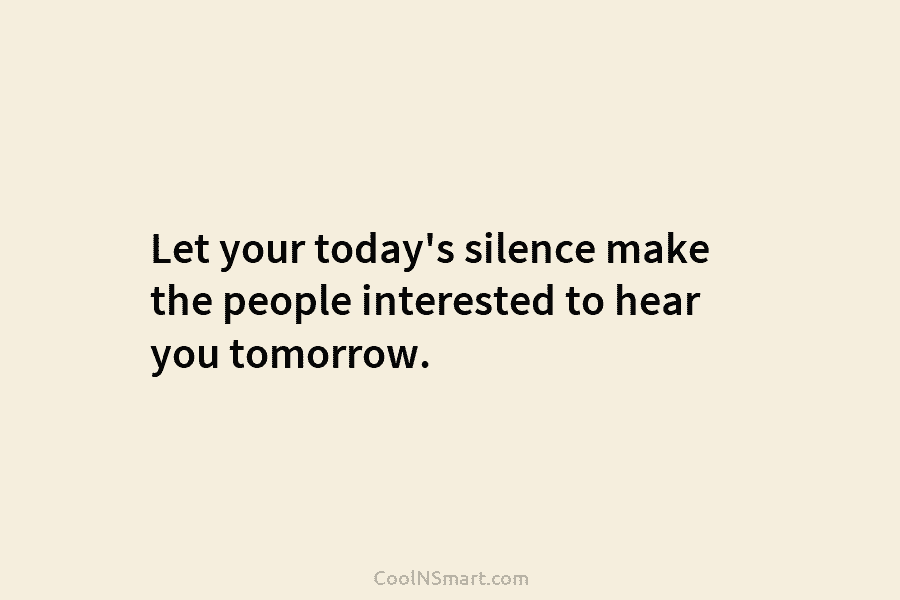 Let your today’s silence make the people interested to hear you tomorrow.