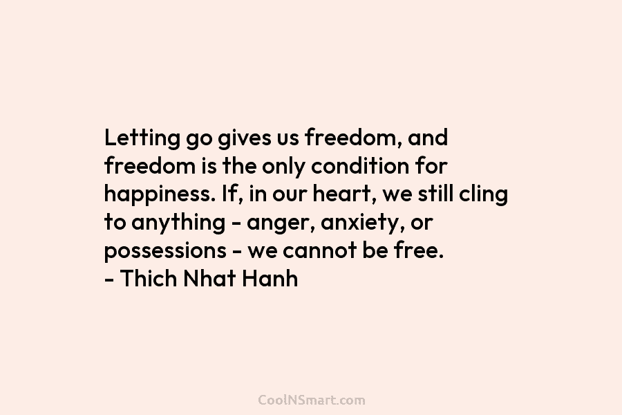 Letting go gives us freedom, and freedom is the only condition for happiness. If, in our heart, we still cling...