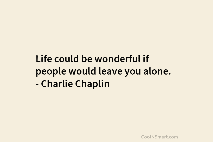 Life could be wonderful if people would leave you alone. – Charlie Chaplin