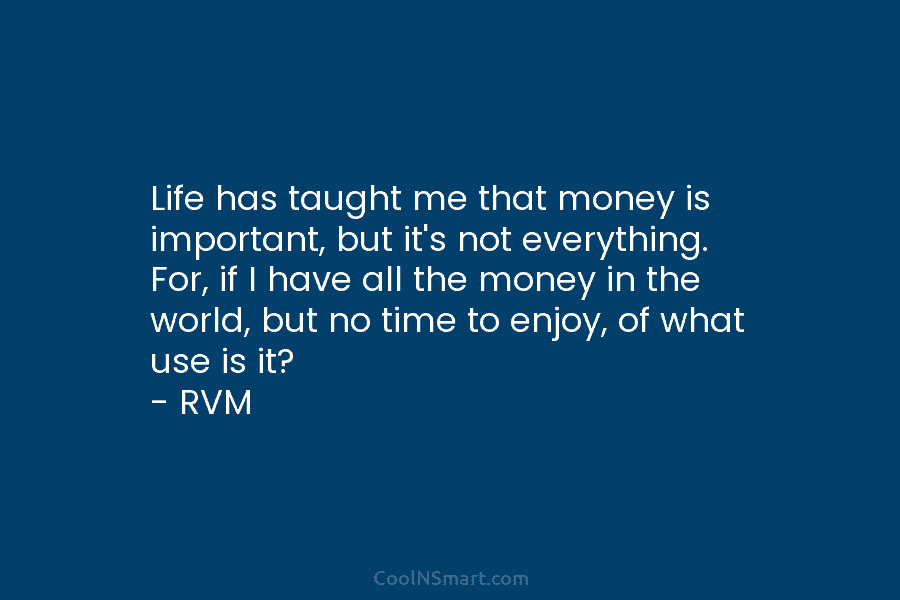 Life has taught me that money is important, but it’s not everything. For, if I...