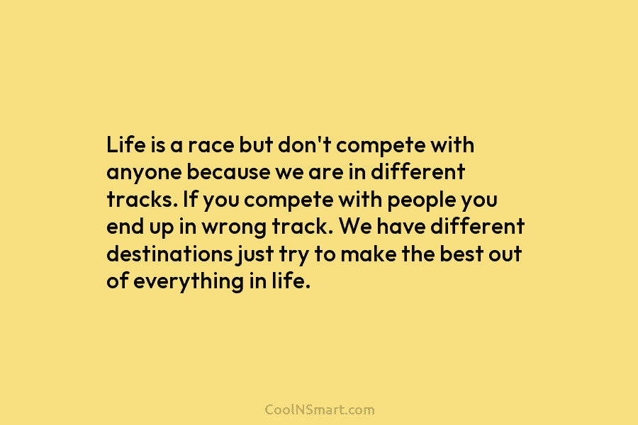 Life is a race but don’t compete with anyone because we are in different tracks. If you compete with people...