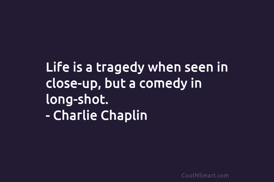 Life is a tragedy when seen in close-up, but a comedy in long-shot. – Charlie Chaplin