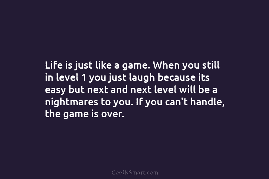 Life is just like a game. When you still in level 1 you just laugh because its easy but next...