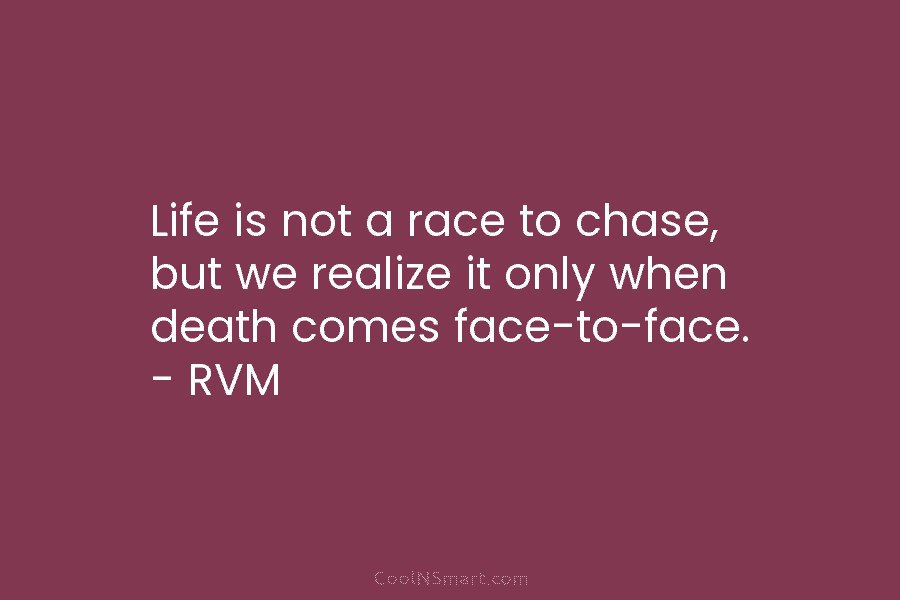 Life is not a race to chase, but we realize it only when death comes face-to-face. – RVM