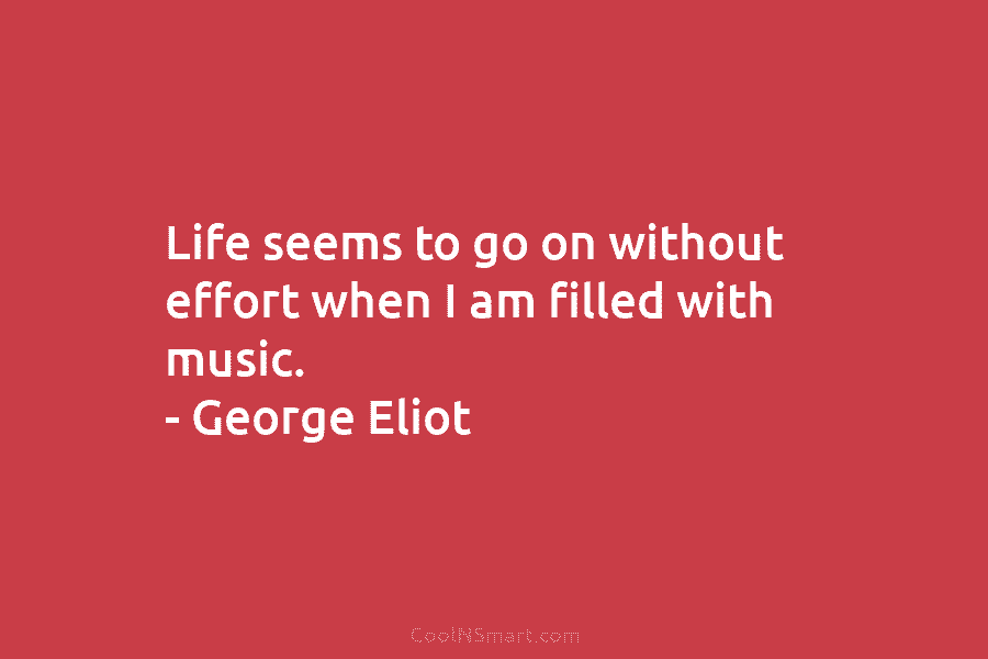 Life seems to go on without effort when I am filled with music. – George...