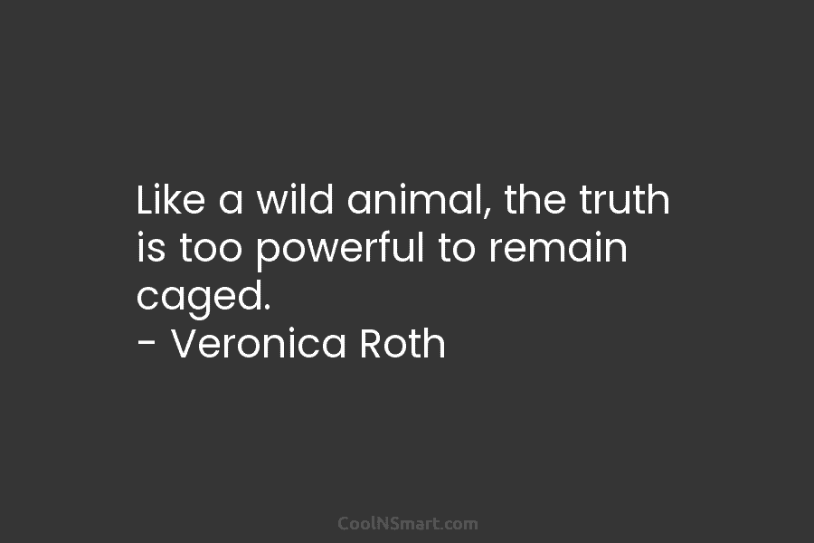 Like a wild animal, the truth is too powerful to remain caged. – Veronica Roth