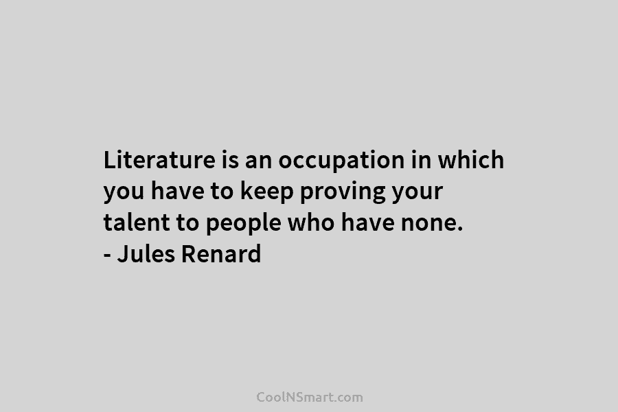 Literature is an occupation in which you have to keep proving your talent to people...