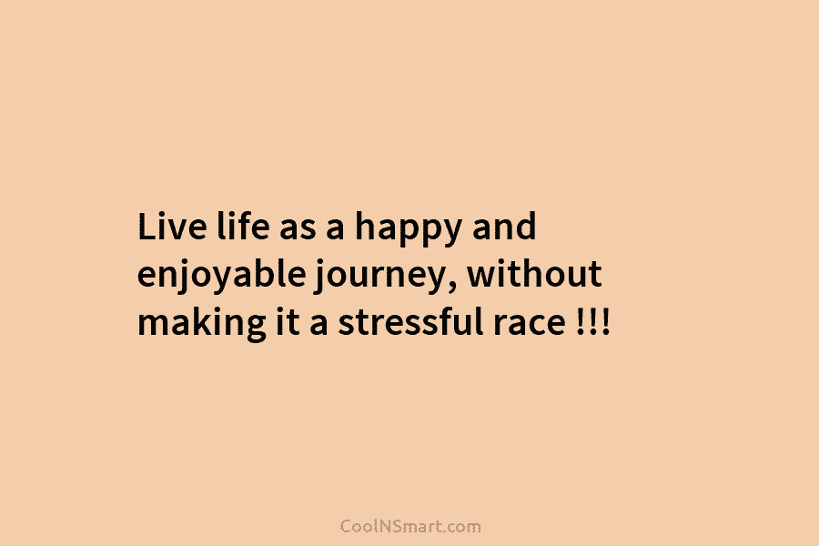 Live life as a happy and enjoyable journey, without making it a stressful race !!!