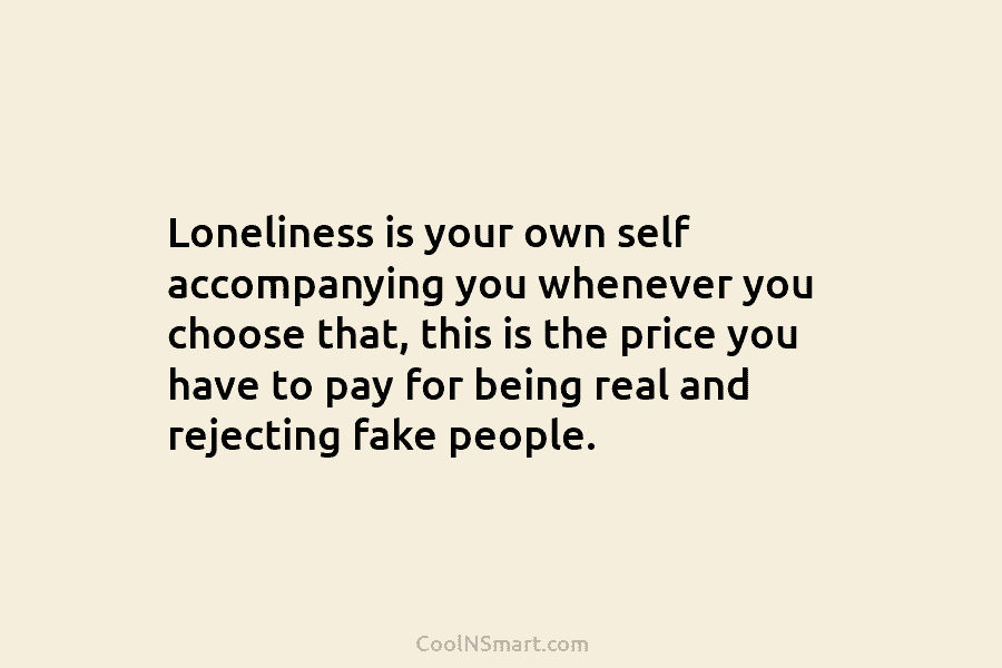 Loneliness is your own self accompanying you whenever you choose that, this is the price you have to pay for...