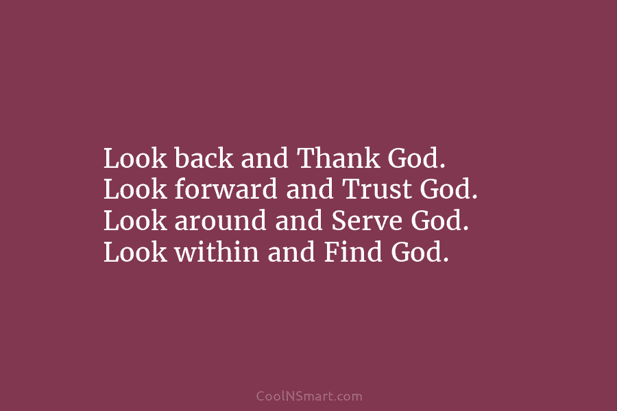 Look back and Thank God. Look forward and Trust God. Look around and Serve God....