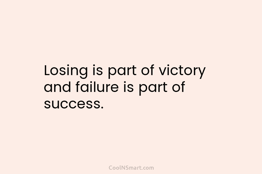 Losing is part of victory and failure is part of success.