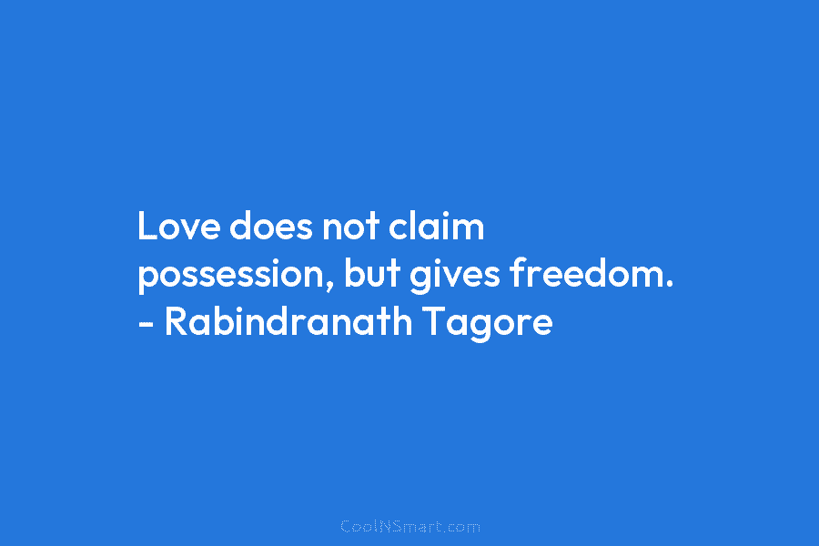 Love does not claim possession, but gives freedom. – Rabindranath Tagore