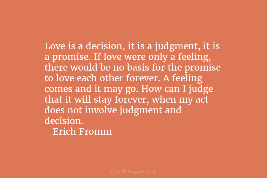 Love is a decision, it is a judgment, it is a promise. If love were only a feeling, there would...