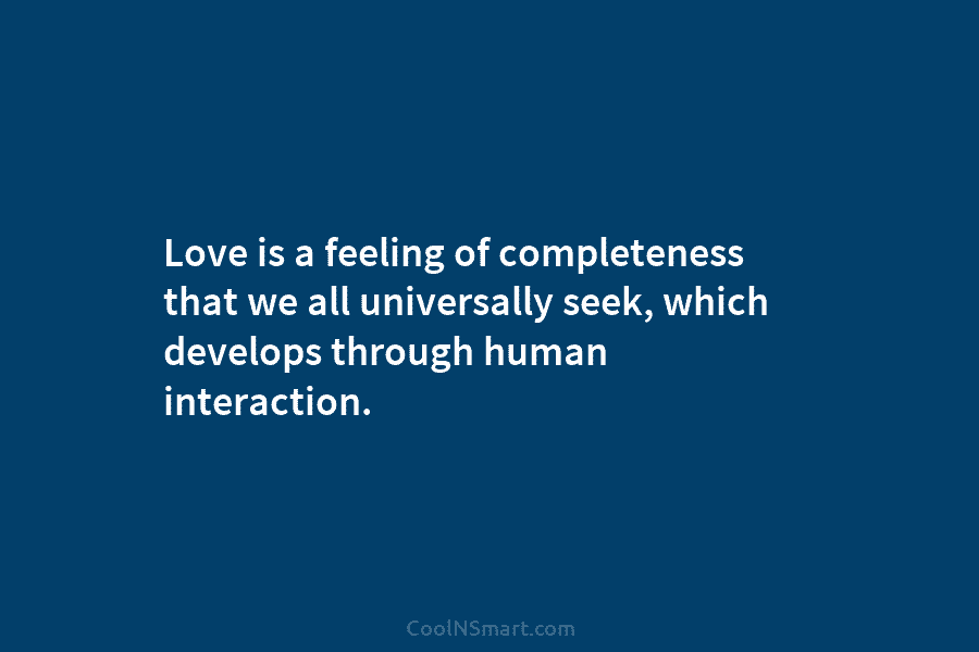 Love is a feeling of completeness that we all universally seek, which develops through human...