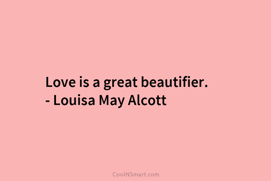 Love is a great beautifier. – Louisa May Alcott