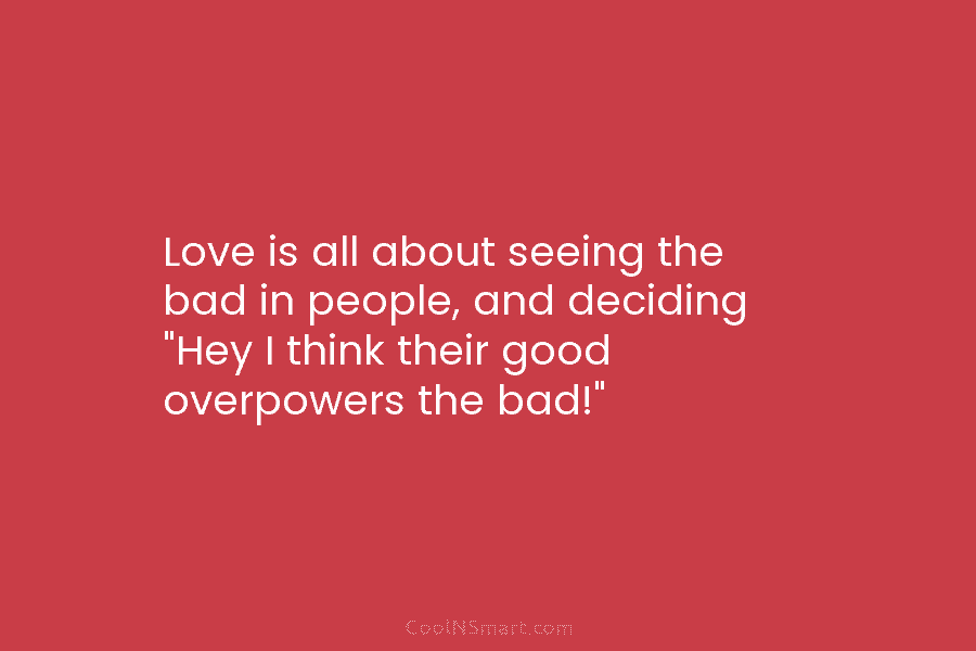 Love is all about seeing the bad in people, and deciding “Hey I think their...