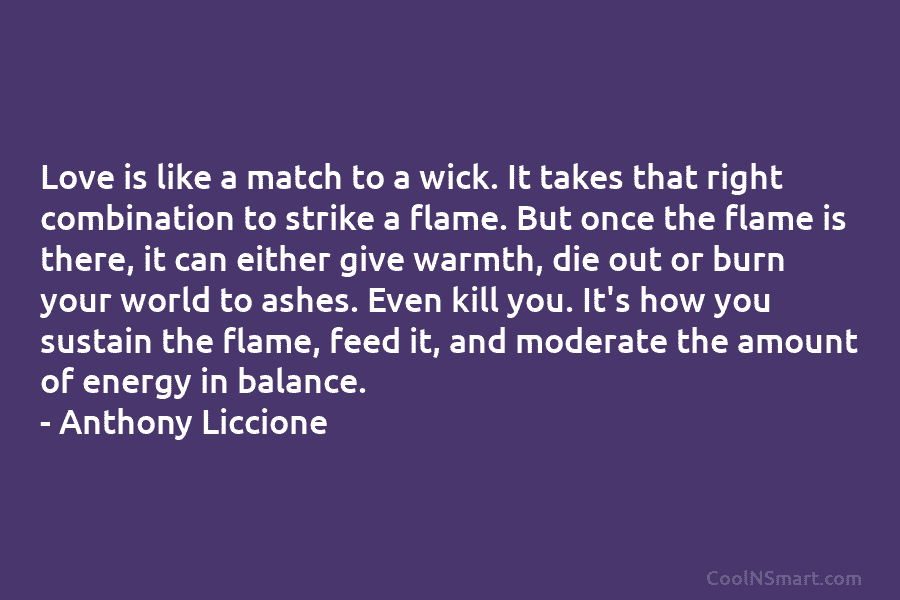 Love is like a match to a wick. It takes that right combination to strike a flame. But once the...