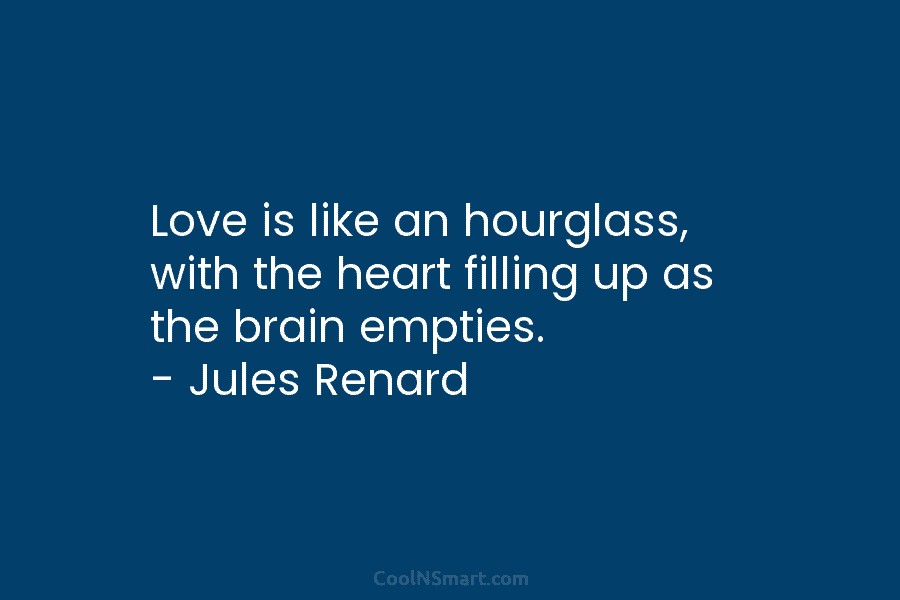 Love is like an hourglass, with the heart filling up as the brain empties. –...