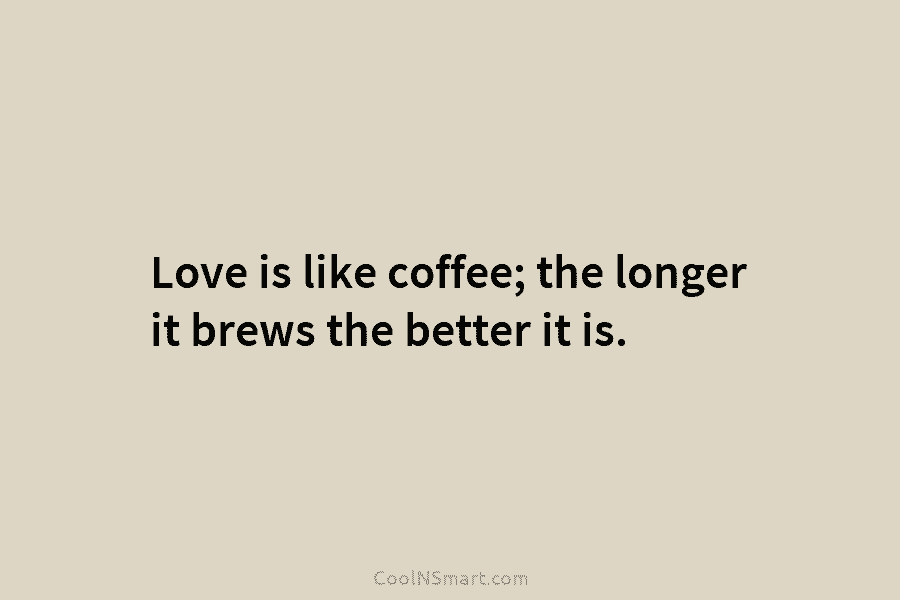 Love is like coffee; the longer it brews the better it is.