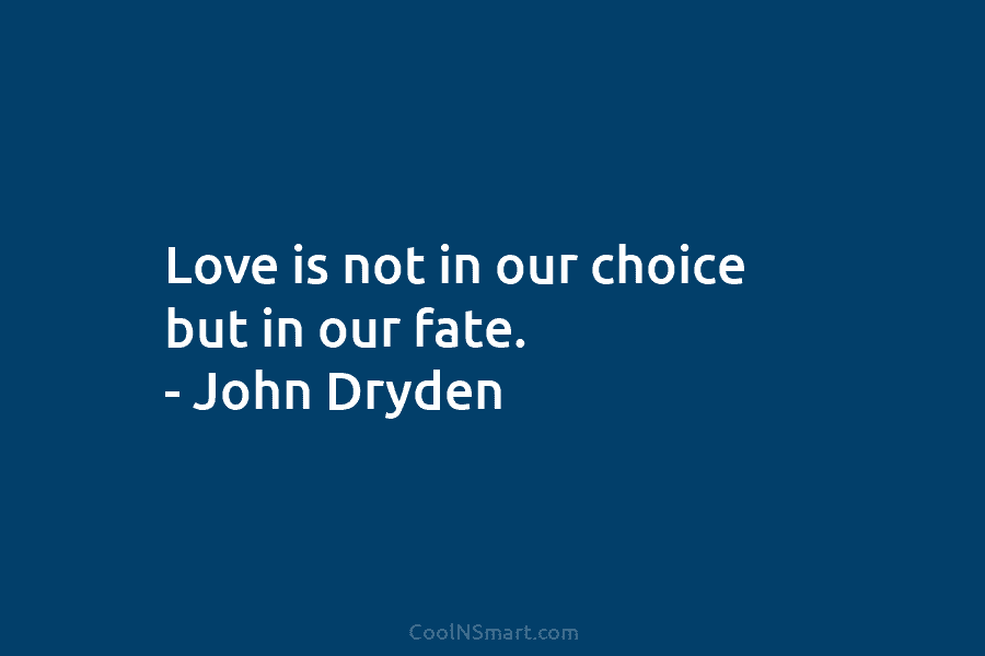 Love is not in our choice but in our fate. – John Dryden