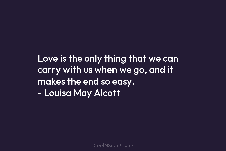 Love is the only thing that we can carry with us when we go, and...