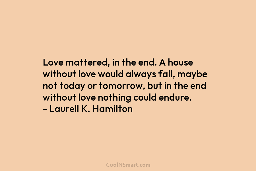Love mattered, in the end. A house without love would always fall, maybe not today...