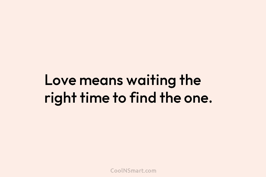 Love means waiting the right time to find the one.