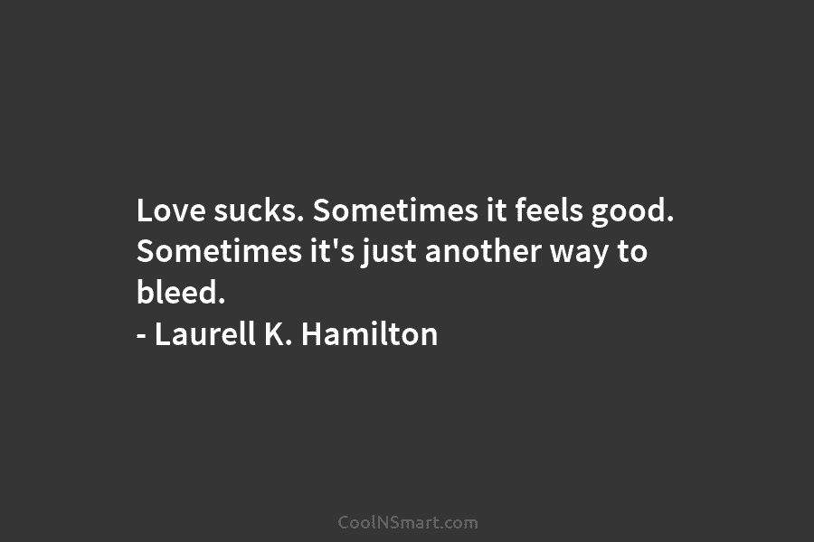 Love sucks. Sometimes it feels good. Sometimes it’s just another way to bleed. – Laurell K. Hamilton