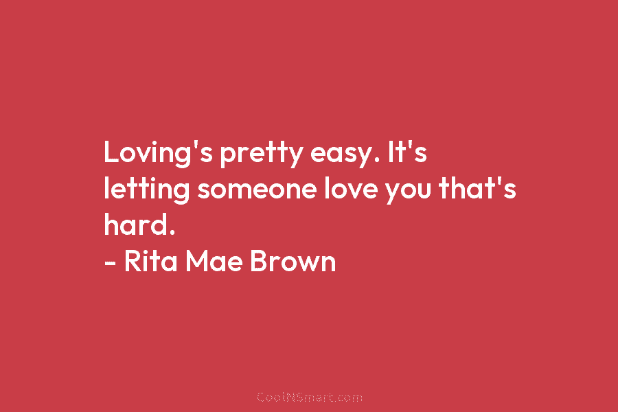 Loving’s pretty easy. It’s letting someone love you that’s hard. – Rita Mae Brown