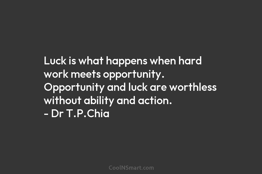Luck is what happens when hard work meets opportunity. Opportunity and luck are worthless without ability and action. – Dr...