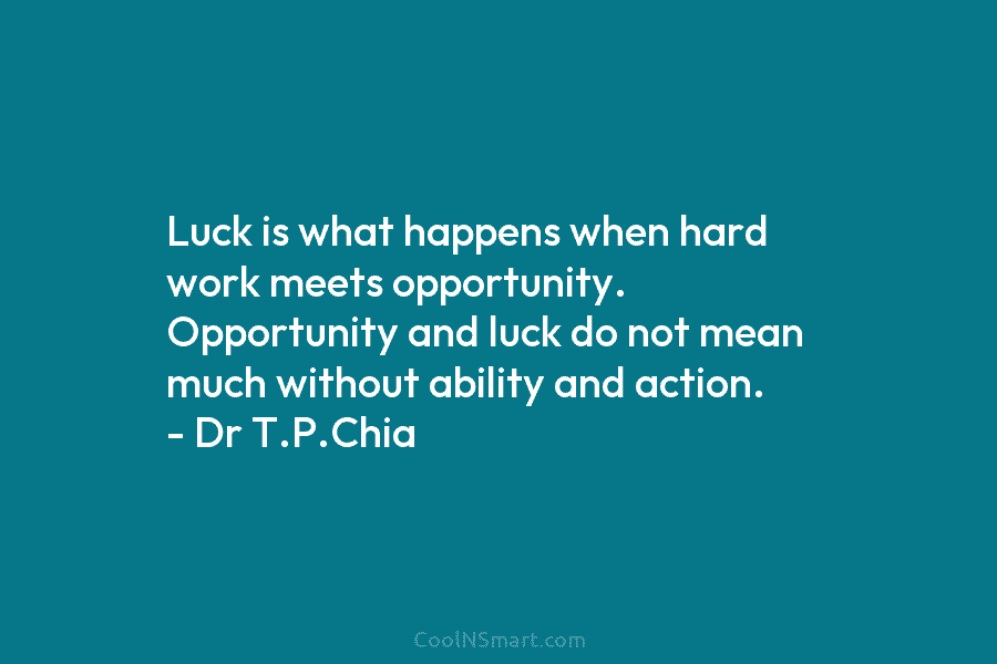 Luck is what happens when hard work meets opportunity. Opportunity and luck do not mean much without ability and action....