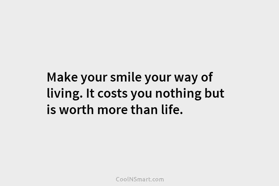 Make your smile your way of living. It costs you nothing but is worth more...