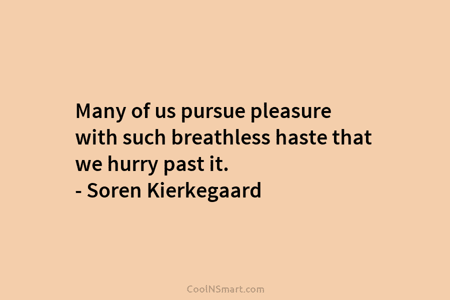 Many of us pursue pleasure with such breathless haste that we hurry past it. – Soren Kierkegaard