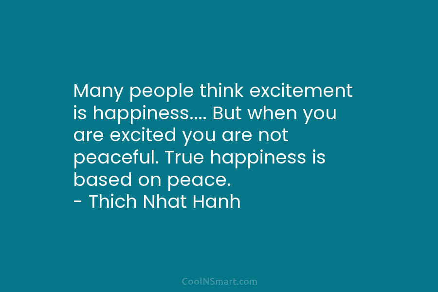 Many people think excitement is happiness…. But when you are excited you are not peaceful....