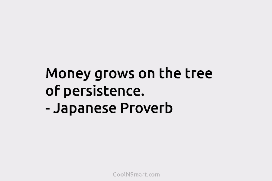 Money grows on the tree of persistence. – Japanese Proverb