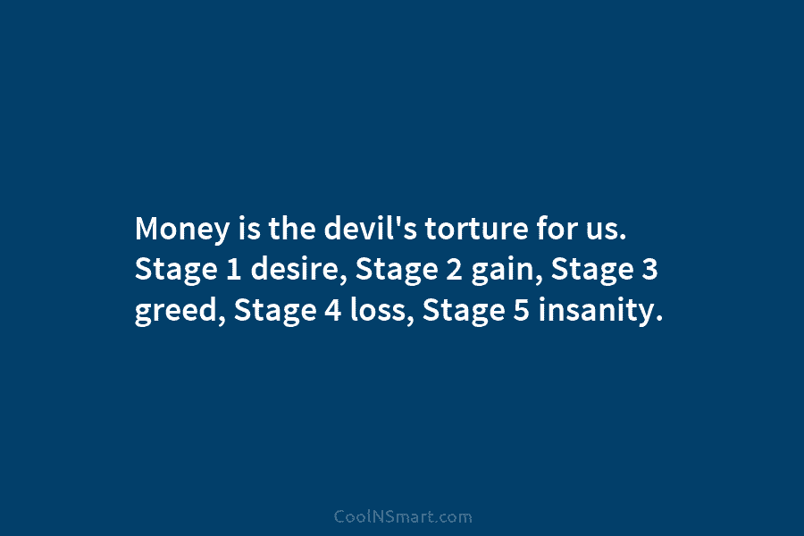 Money is the devil’s torture for us. Stage 1 desire, Stage 2 gain, Stage 3...