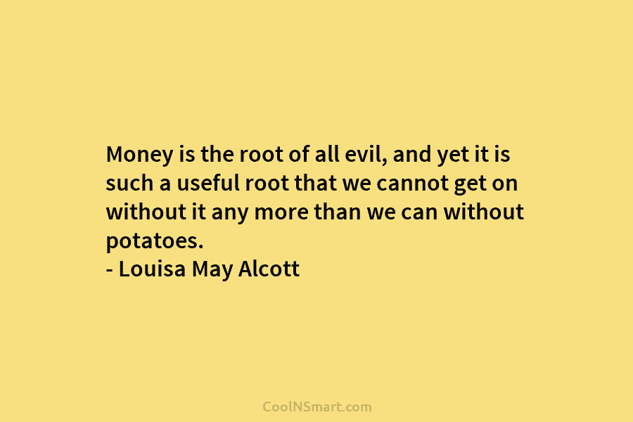 Money is the root of all evil, and yet it is such a useful root that we cannot get on...