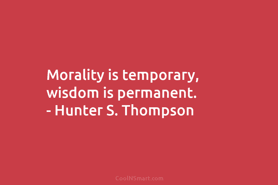 Morality is temporary, wisdom is permanent. – Hunter S. Thompson